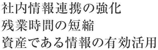 社内情報連携の強化・残業時間の短縮・資産である情報の有効活用